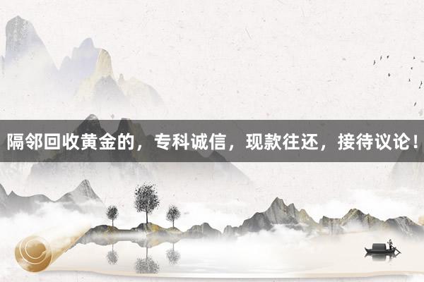 隔邻回收黄金的，专科诚信，现款往还，接待议论！
