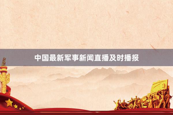 中国最新军事新闻直播及时播报