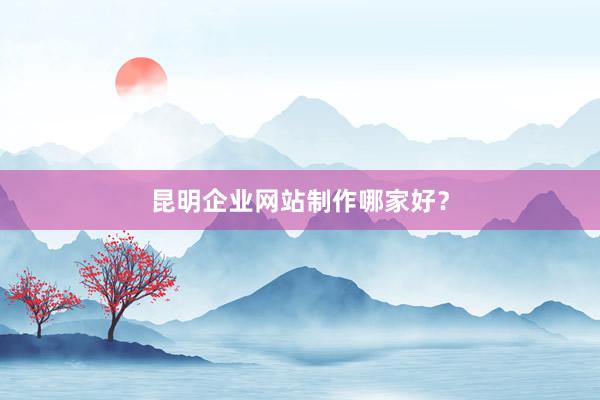 昆明企业网站制作哪家好？