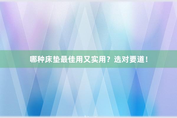 哪种床垫最佳用又实用？选对要道！