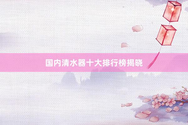 国内清水器十大排行榜揭晓