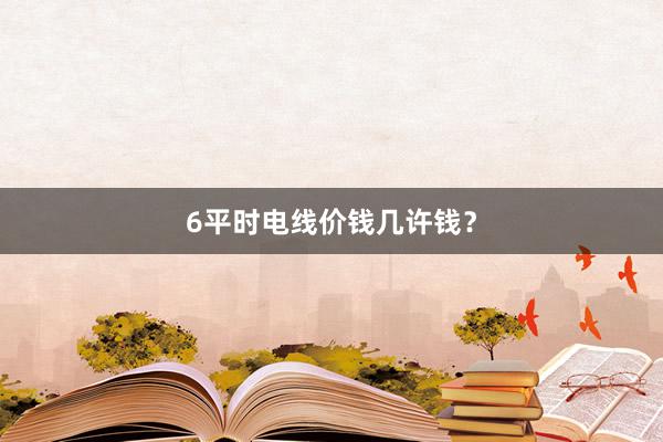 6平时电线价钱几许钱？