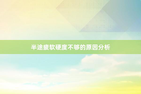 半途疲软硬度不够的原因分析