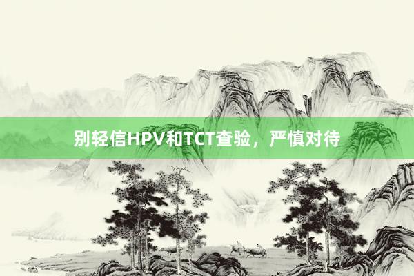 别轻信HPV和TCT查验，严慎对待