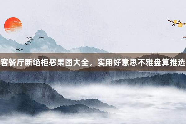 客餐厅断绝柜恶果图大全，实用好意思不雅盘算推选