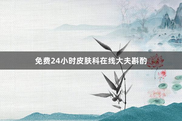 免费24小时皮肤科在线大夫斟酌
