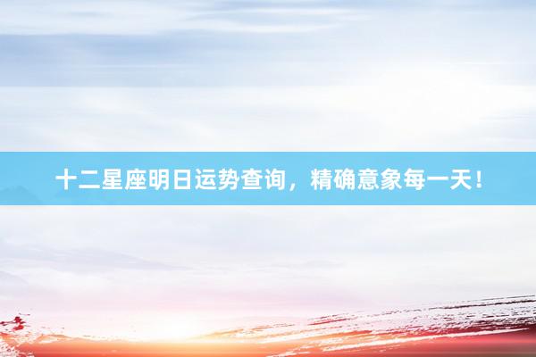十二星座明日运势查询，精确意象每一天！