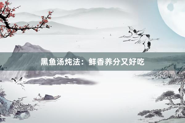 黑鱼汤炖法：鲜香养分又好吃