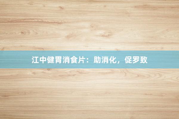 江中健胃消食片：助消化，促罗致