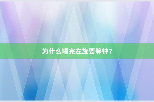 为什么喝完左旋要等钟？