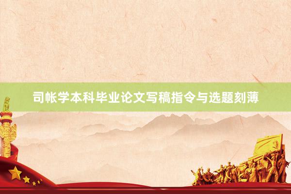 司帐学本科毕业论文写稿指令与选题刻薄