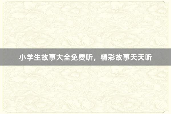 小学生故事大全免费听,精彩故事天天听